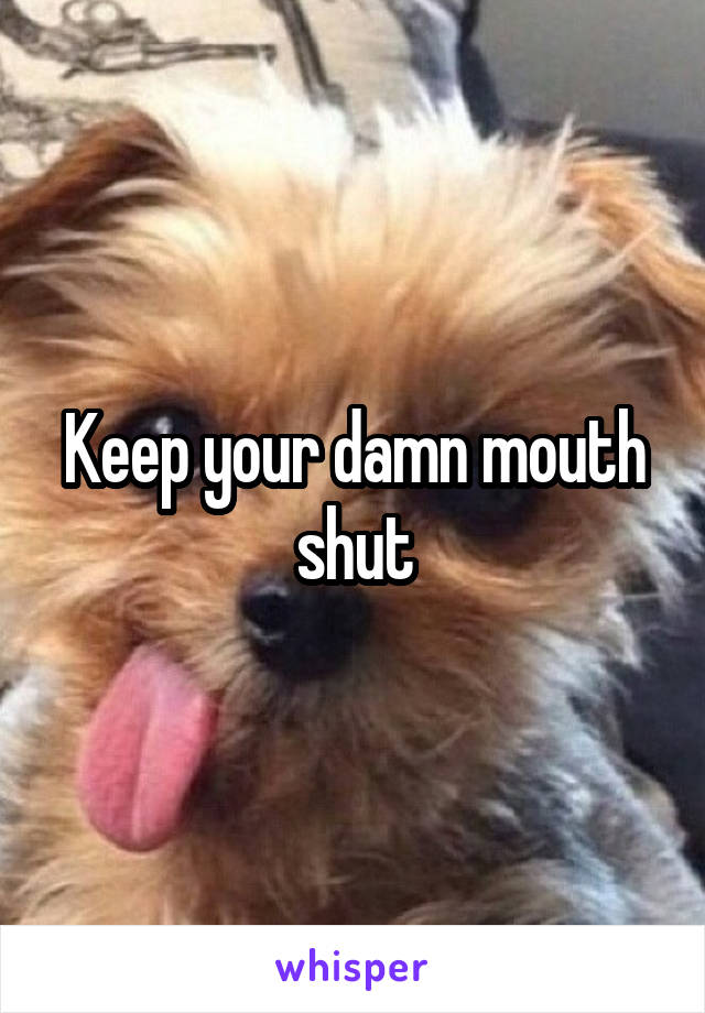 Keep your damn mouth shut