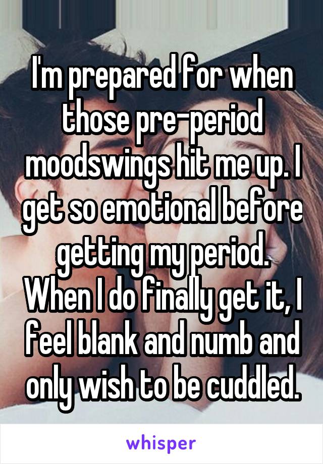 I'm prepared for when those pre-period moodswings hit me up. I get so emotional before getting my period. When I do finally get it, I feel blank and numb and only wish to be cuddled.