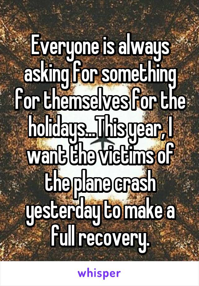 Everyone is always asking for something for themselves for the holidays...This year, I want the victims of the plane crash yesterday to make a full recovery.