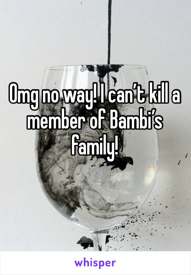Omg no way! I can’t kill a member of Bambi’s family!