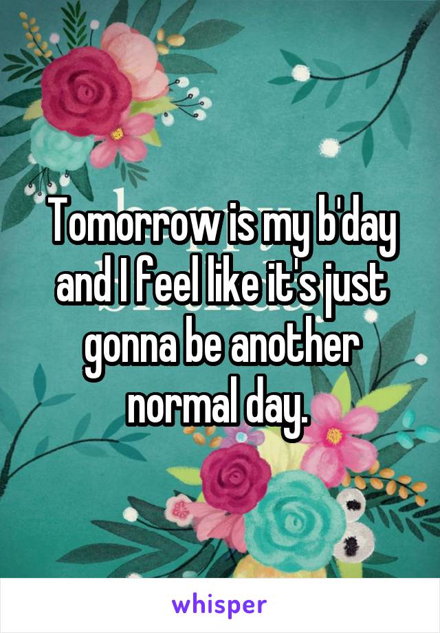 Tomorrow is my b'day and I feel like it's just gonna be another normal day. 