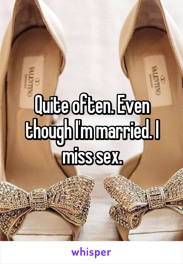 Quite often. Even though I'm married. I miss sex.