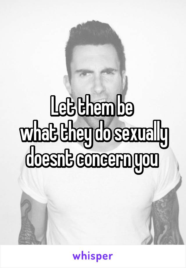 Let them be 
what they do sexually doesnt concern you 