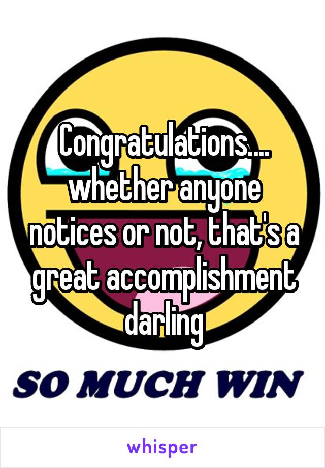 Congratulations....
whether anyone notices or not, that's a great accomplishment darling