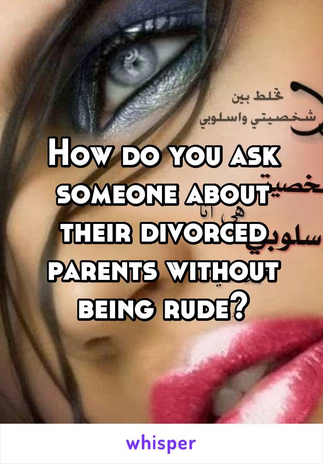 How do you ask someone about their divorced parents without being rude?