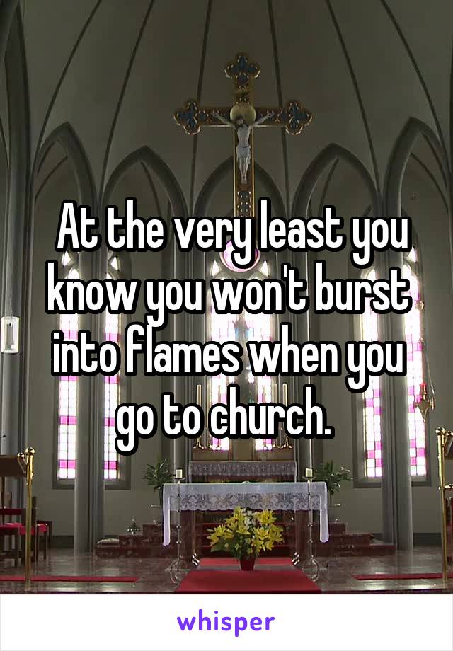  At the very least you know you won't burst into flames when you go to church. 