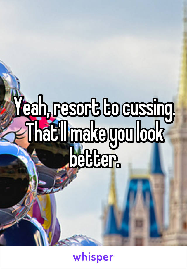 Yeah, resort to cussing. That'll make you look better.