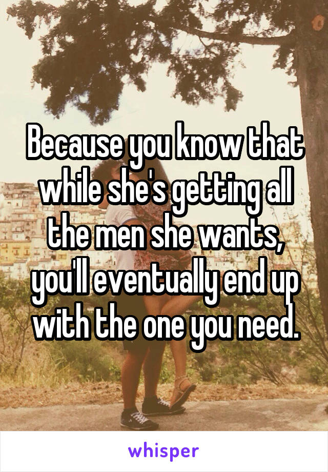 Because you know that while she's getting all the men she wants, you'll eventually end up with the one you need.