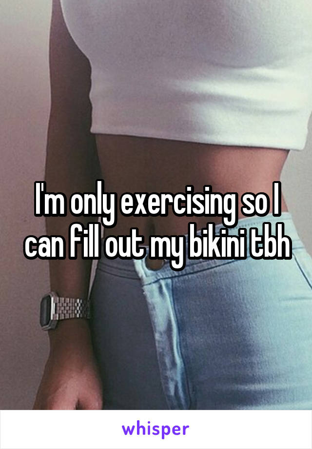 I'm only exercising so I can fill out my bikini tbh