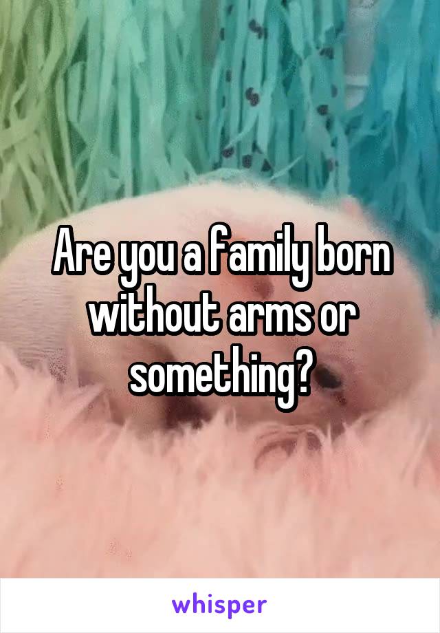 Are you a family born without arms or something?