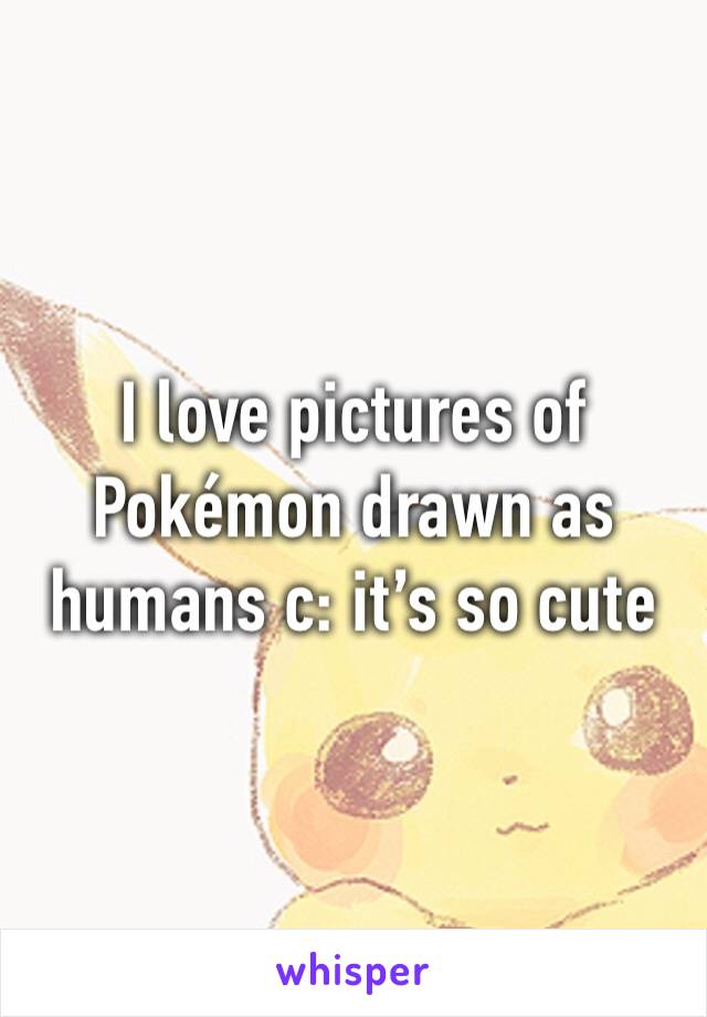 I love pictures of Pokémon drawn as humans c: it’s so cute