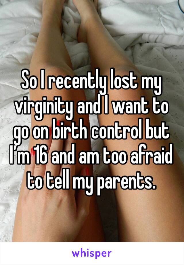 So I recently lost my virginity and I want to go on birth control but I’m 16 and am too afraid to tell my parents. 