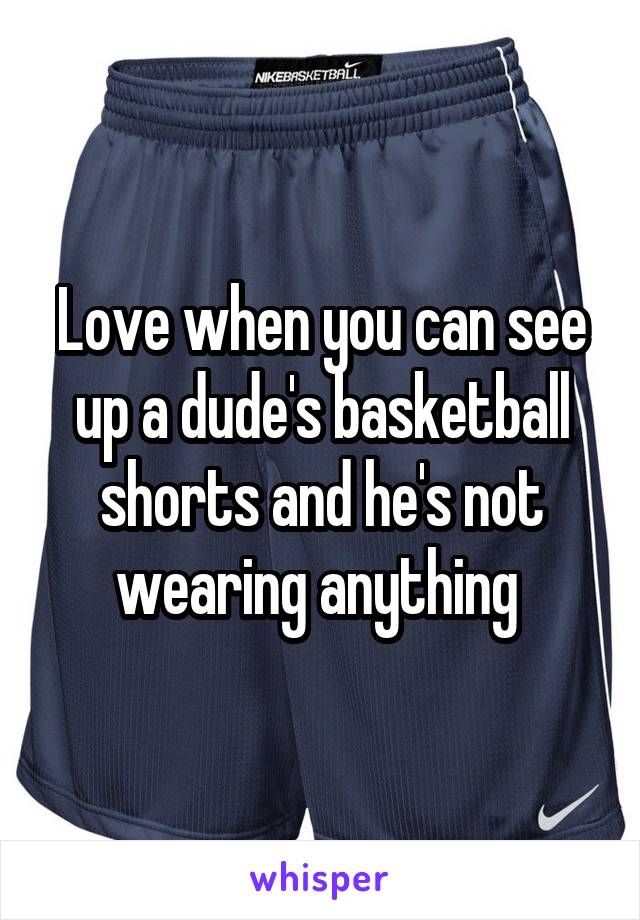 Love when you can see up a dude's basketball shorts and he's not wearing anything 