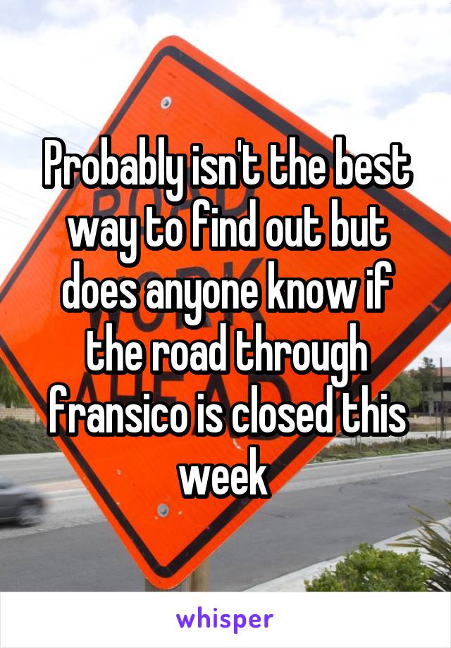 Probably isn't the best way to find out but does anyone know if the road through fransico is closed this week 
