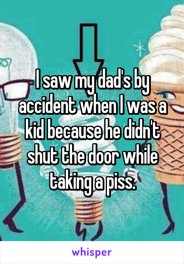I saw my dad's by accident when I was a kid because he didn't shut the door while taking a piss.