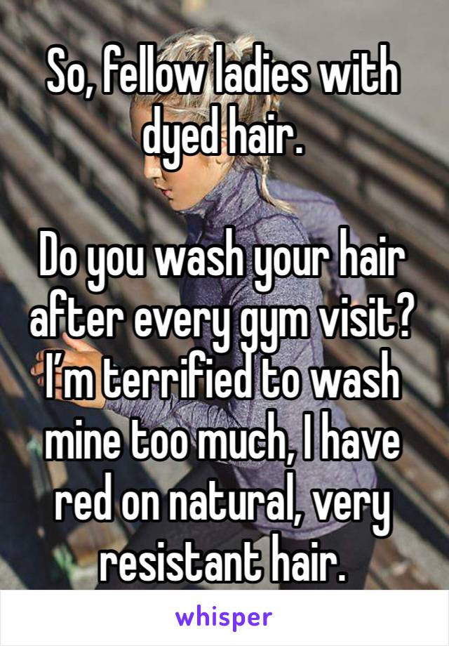 So, fellow ladies with dyed hair.

Do you wash your hair after every gym visit? Iâ€™m terrified to wash mine too much, I have red on natural, very resistant hair.
