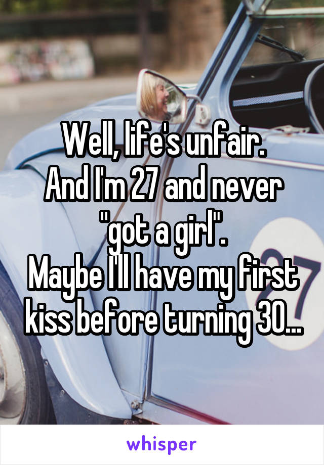 Well, life's unfair.
And I'm 27 and never "got a girl".
Maybe I'll have my first kiss before turning 30...