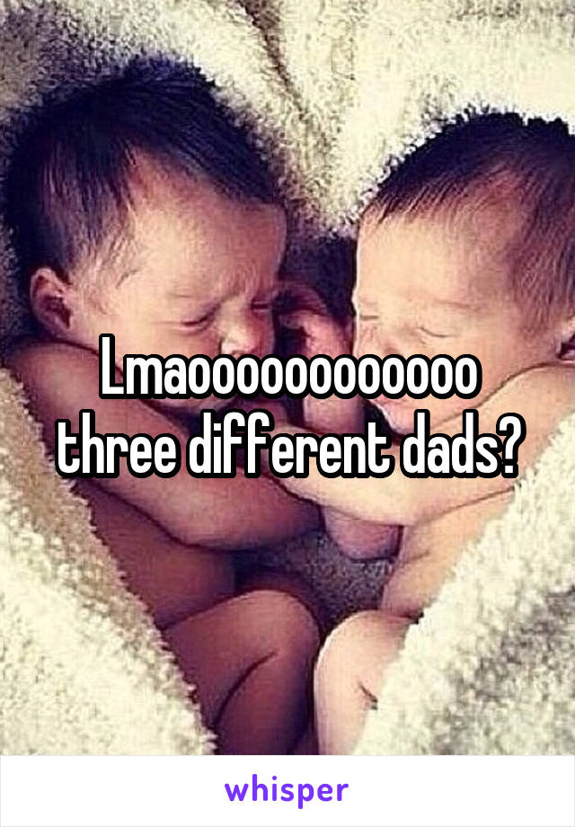 Lmaoooooooooooo three different dads?