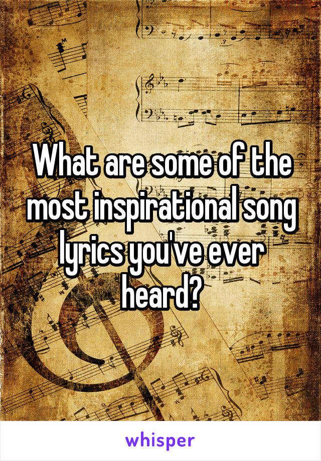 What are some of the most inspirational song lyrics you've ever heard?