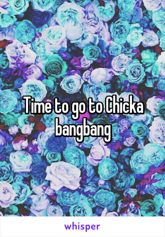 Time to go to Chicka bangbang