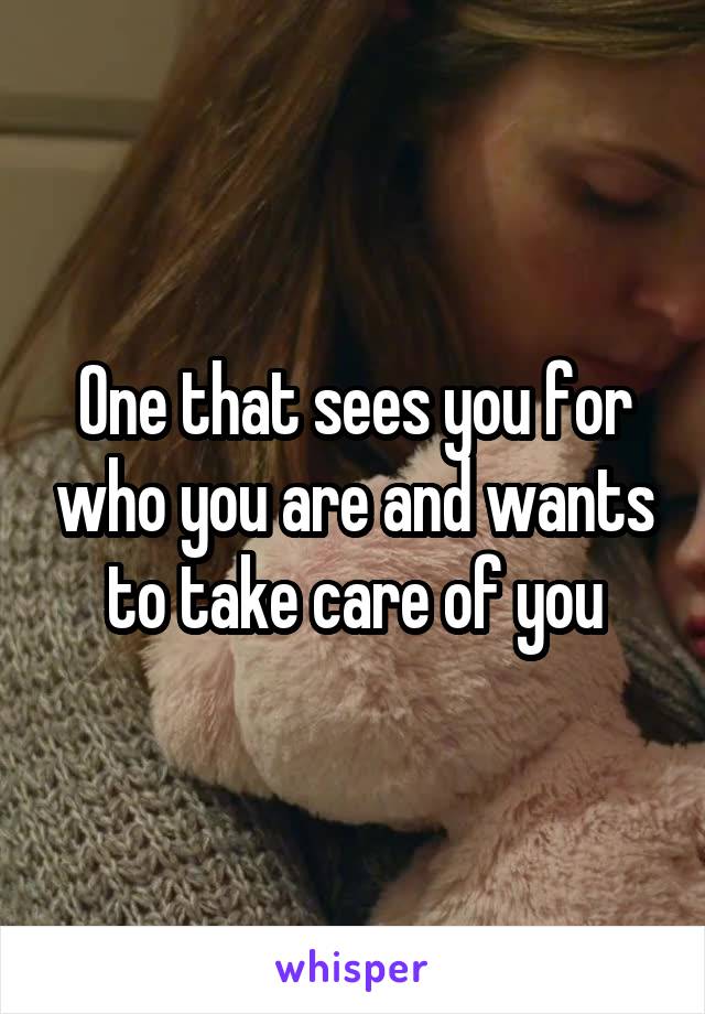One that sees you for who you are and wants to take care of you