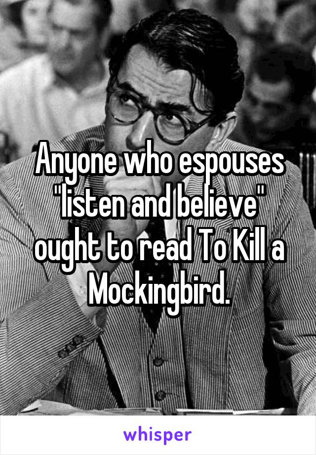 Anyone who espouses "listen and believe" ought to read To Kill a Mockingbird.