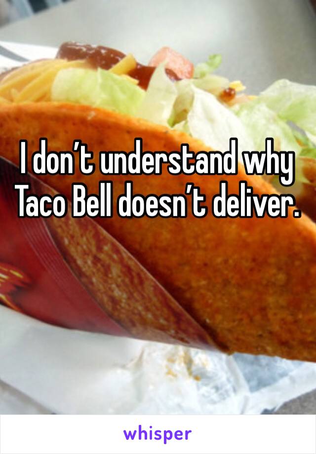 I don’t understand why Taco Bell doesn’t deliver. 