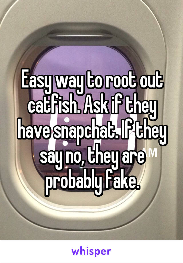 Easy way to root out catfish. Ask if they have snapchat. If they say no, they are probably fake.