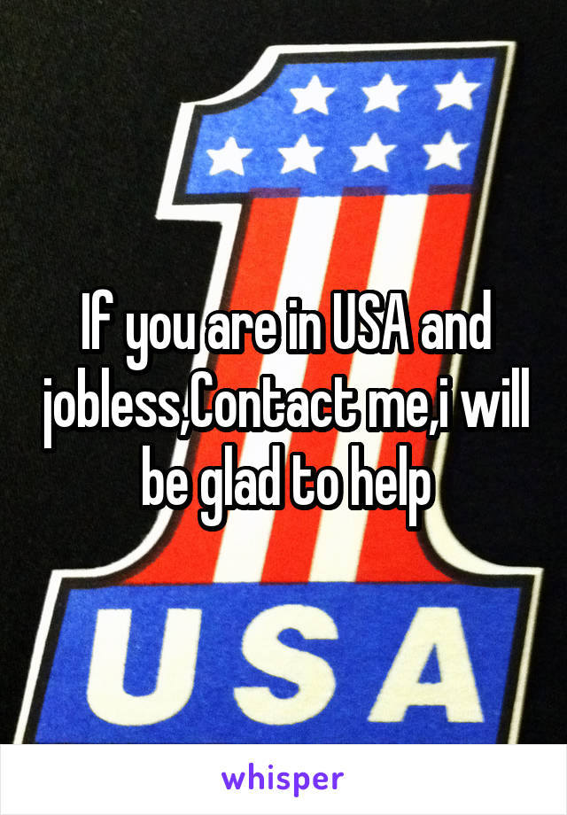If you are in USA and jobless,Contact me,i will be glad to help