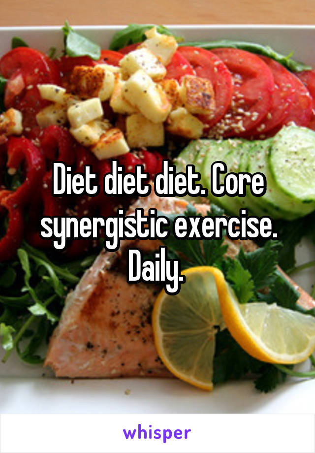 Diet diet diet. Core synergistic exercise. Daily. 