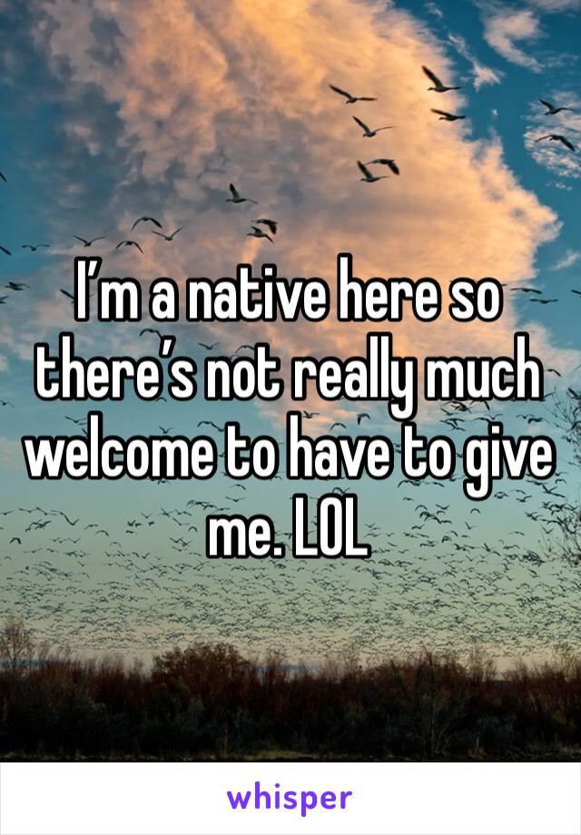 I’m a native here so there’s not really much welcome to have to give me. LOL