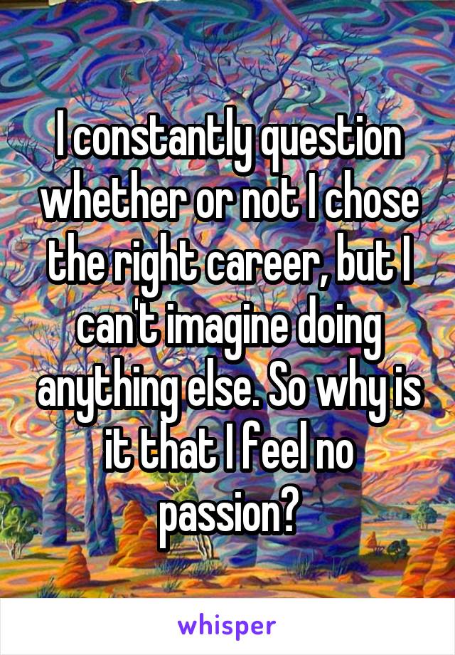 I constantly question whether or not I chose the right career, but I can't imagine doing anything else. So why is it that I feel no passion?