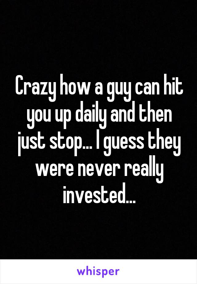 Crazy how a guy can hit you up daily and then just stop... I guess they were never really invested...