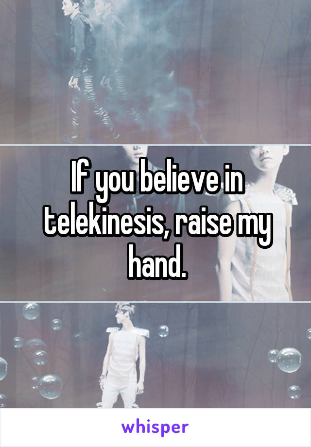 If you believe in telekinesis, raise my hand.