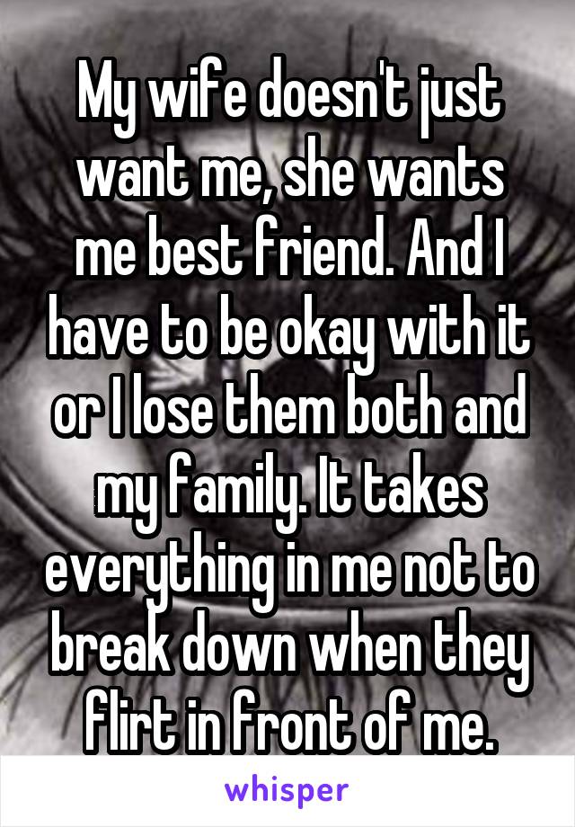 My wife doesn't just want me, she wants me best friend. And I have to be okay with it or I lose them both and my family. It takes everything in me not to break down when they flirt in front of me.