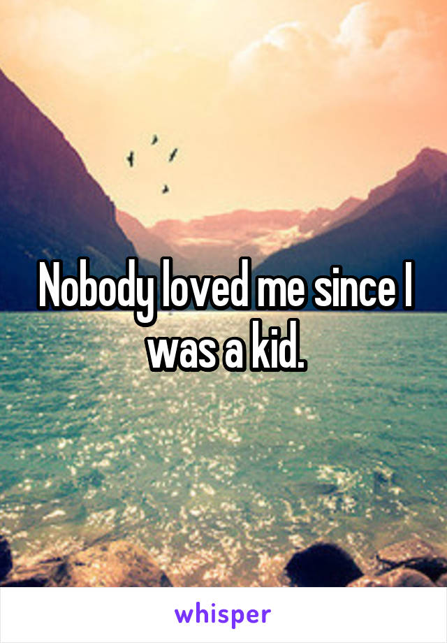 Nobody loved me since I was a kid.