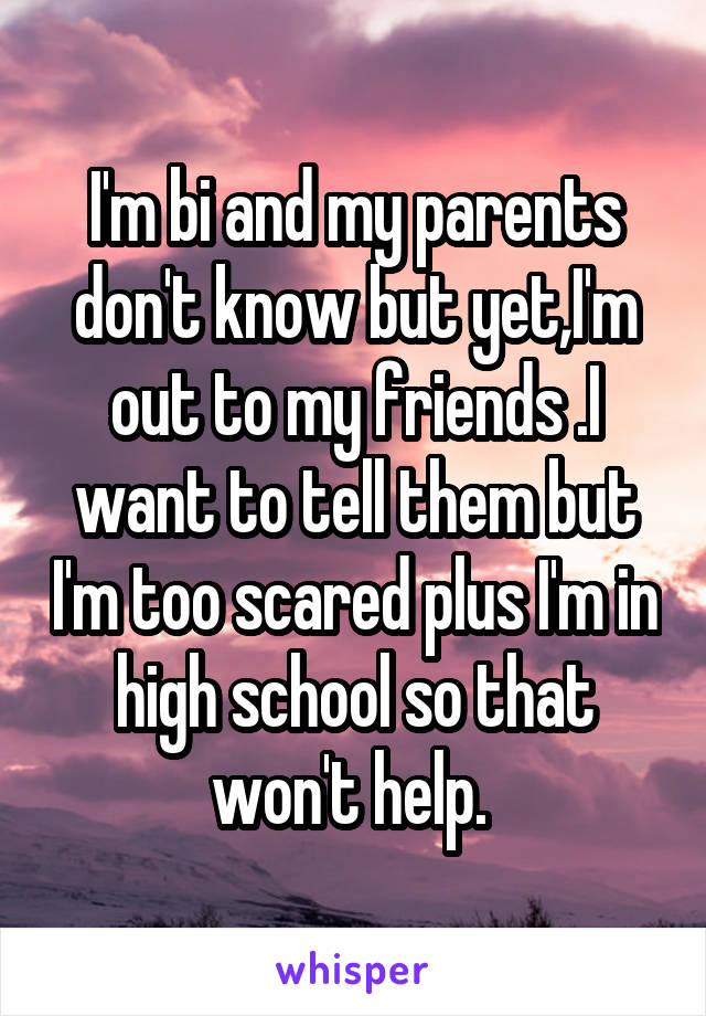 I'm bi and my parents don't know but yet,I'm out to my friends .I want to tell them but I'm too scared plus I'm in high school so that won't help. 