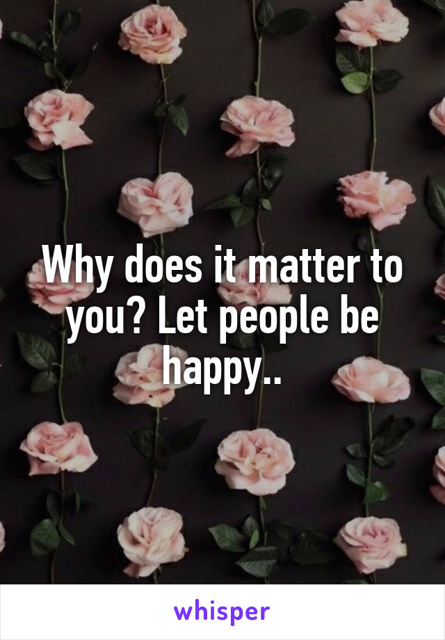 Why does it matter to you? Let people be happy..