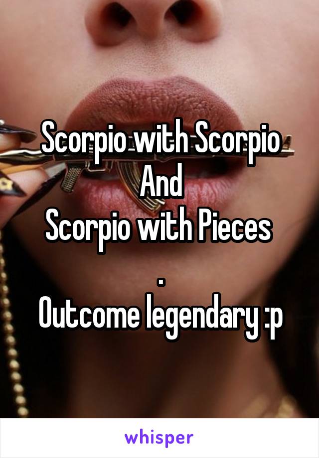 Scorpio with Scorpio
And
Scorpio with Pieces 
.
Outcome legendary :p