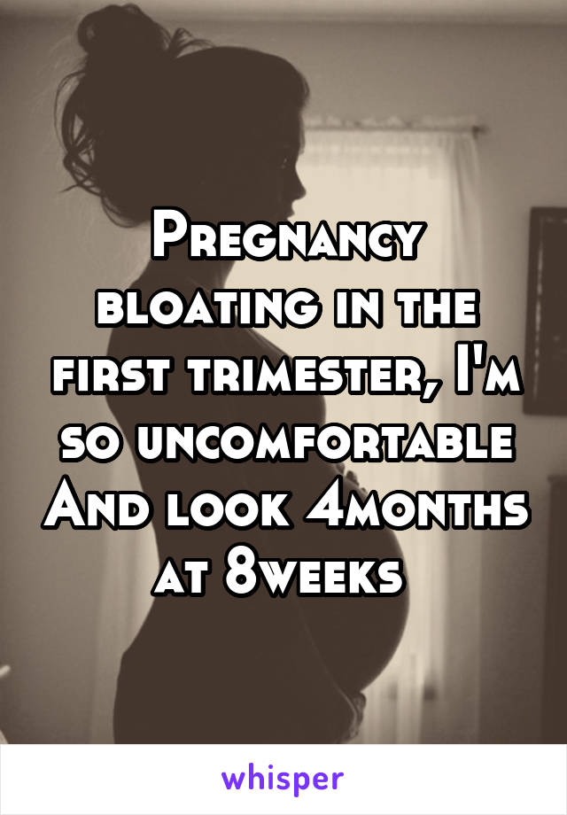 Pregnancy bloating in the first trimester, I'm so uncomfortable And look 4months at 8weeks 