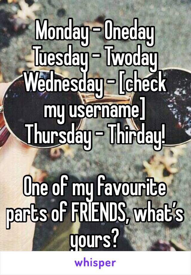 Monday - Oneday
Tuesday - Twoday
Wednesday - [check my username]
Thursday - Thirday!

One of my favourite parts of FRIENDS, what’s yours?