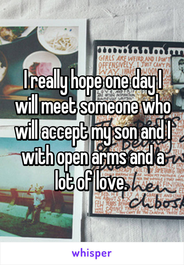 I really hope one day I will meet someone who will accept my son and I with open arms and a lot of love. 