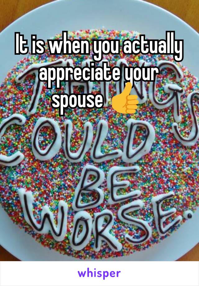 It is when you actually appreciate your spouse 👍 