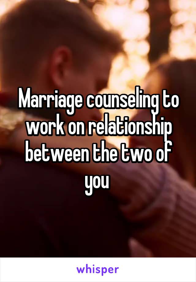 Marriage counseling to work on relationship between the two of you 