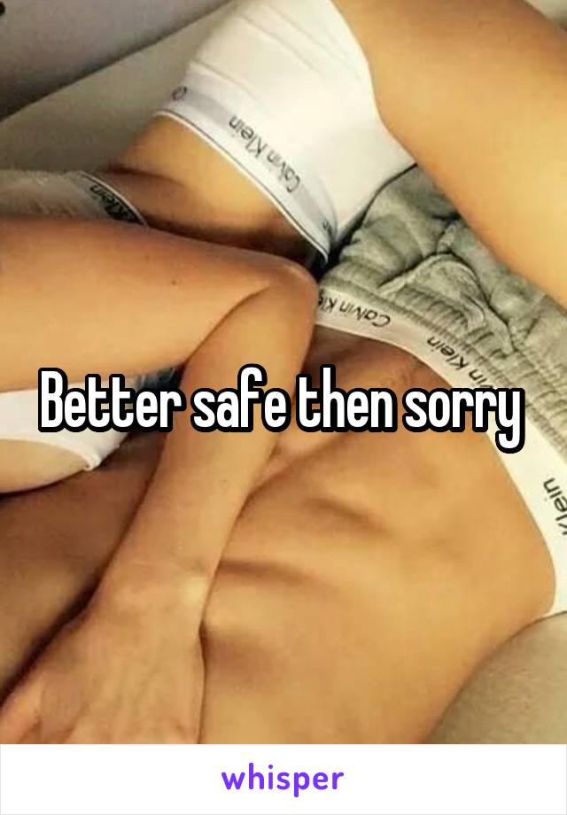Better safe then sorry 