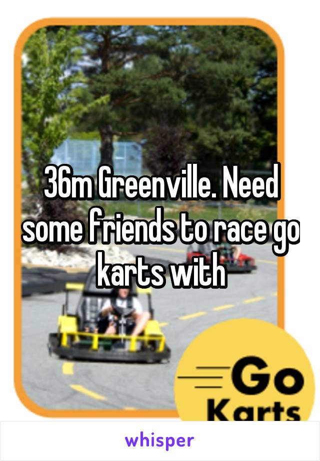 36m Greenville. Need some friends to race go karts with