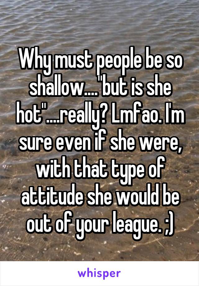 Why must people be so shallow...."but is she hot"....really? Lmfao. I'm sure even if she were, with that type of attitude she would be out of your league. ;)