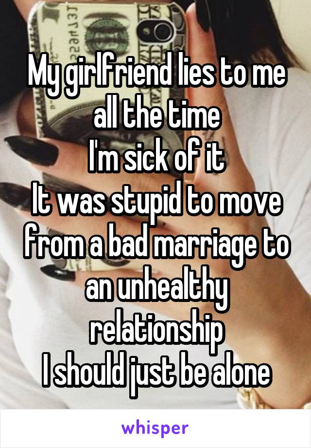 My girlfriend lies to me all the time
I'm sick of it
It was stupid to move from a bad marriage to an unhealthy relationship
I should just be alone