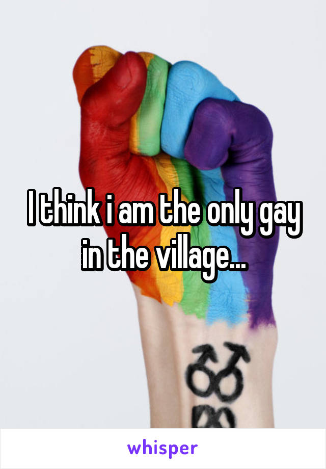 I think i am the only gay in the village...