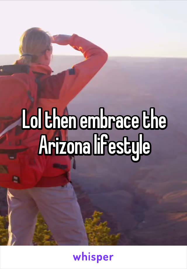 Lol then embrace the Arizona lifestyle